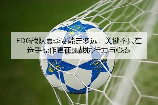 EDG战队夏季赛能走多远，关键不只在选手操作更在团战执行力与心态